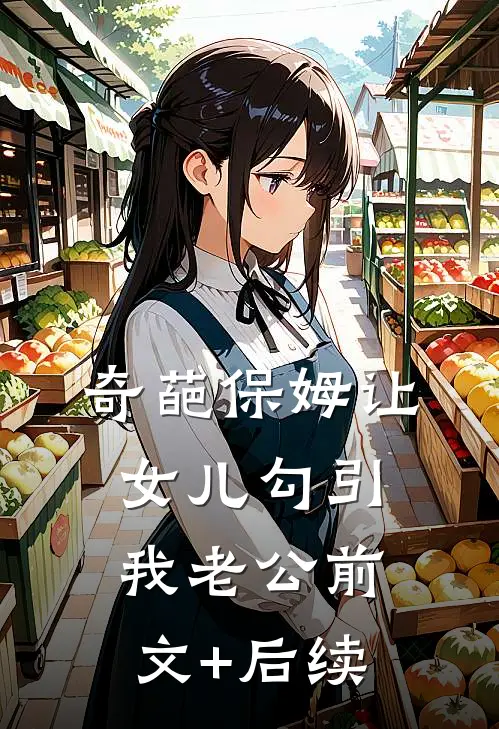 奇葩保姆让女儿勾引我老公前文+后续