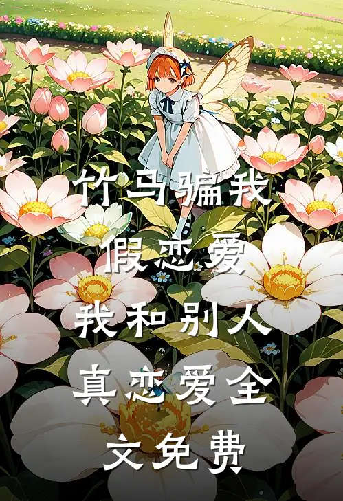 竹马骗我假恋爱，我和别人真恋爱全文免费