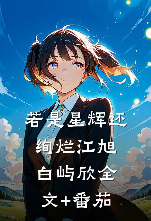 若是星辉还绚烂江旭白屿欣全文+番茄
