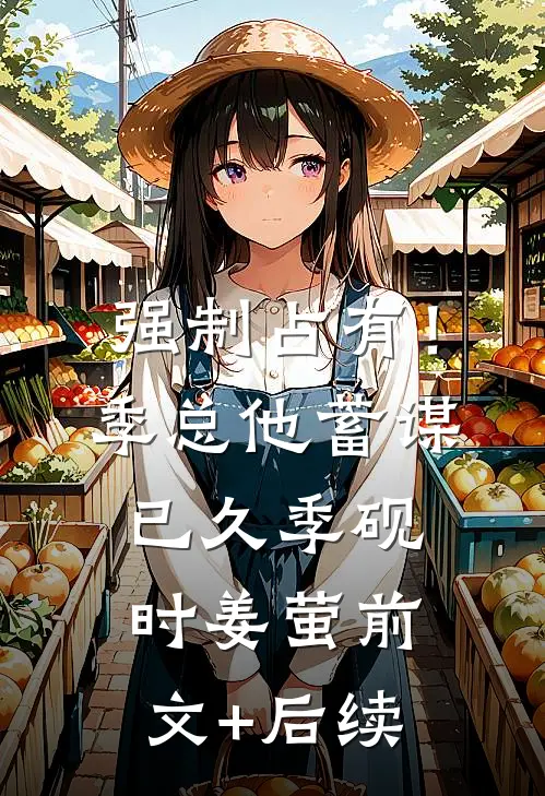 强制占有！季总他蓄谋已久季砚时姜萤前文+后续