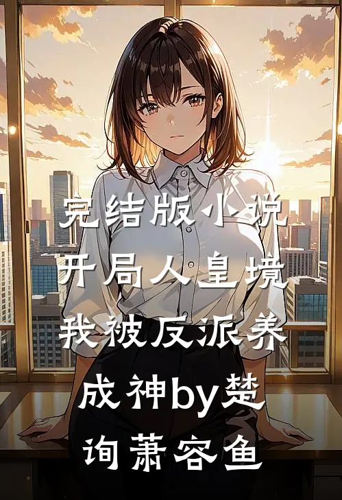 完结版小说开局人皇境，我被反派养成神by楚询萧容鱼