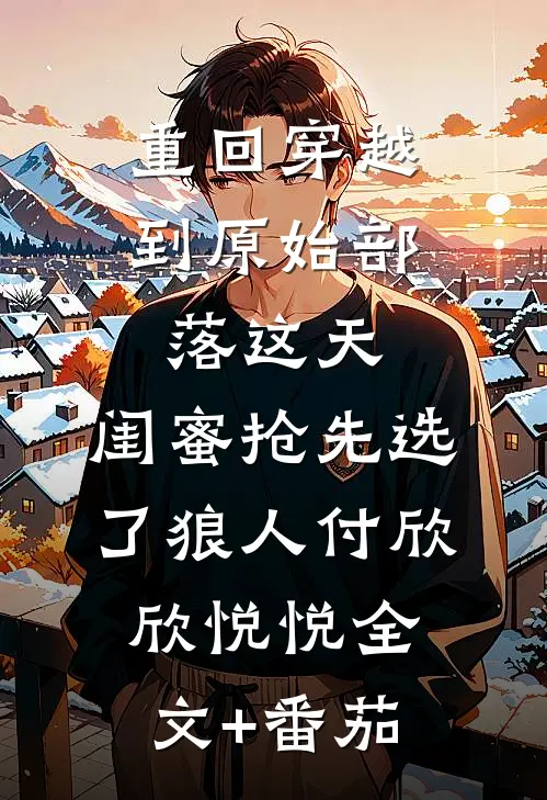重回穿越到原始部落这天，闺蜜抢先选了狼人付欣欣悦悦全文+番茄