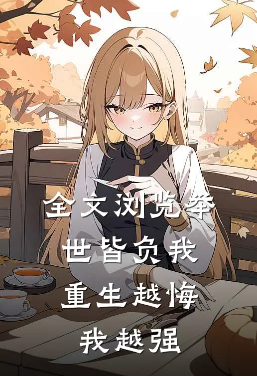 全文浏览举世皆负我，重生越悔我越强