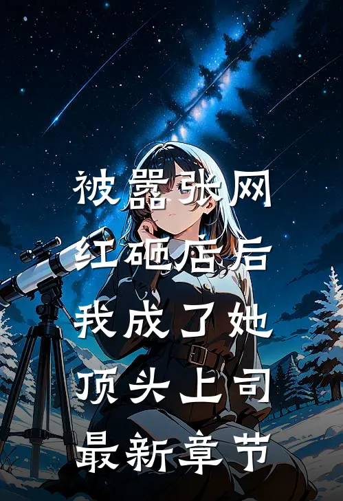 被嚣张网红砸店后，我成了她顶头上司最新章节