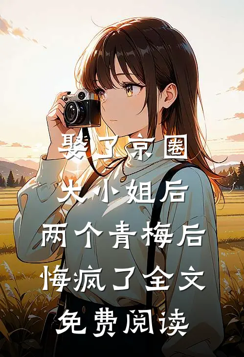 娶了京圈大小姐后，两个青梅后悔疯了全文免费阅读