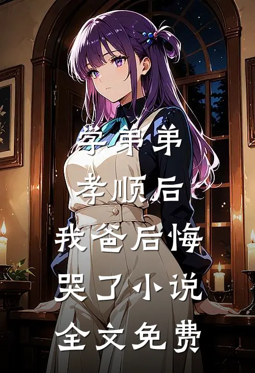 学弟弟孝顺后，我爸后悔哭了小说全文免费