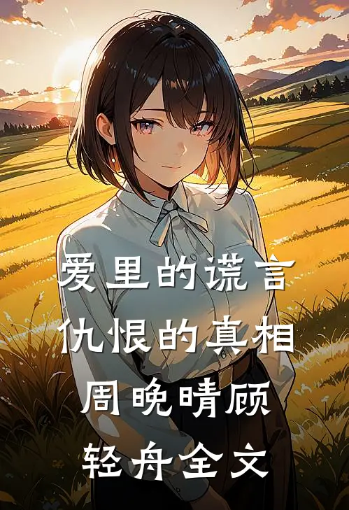 爱里的谎言，仇恨的真相周晚晴顾轻舟全文