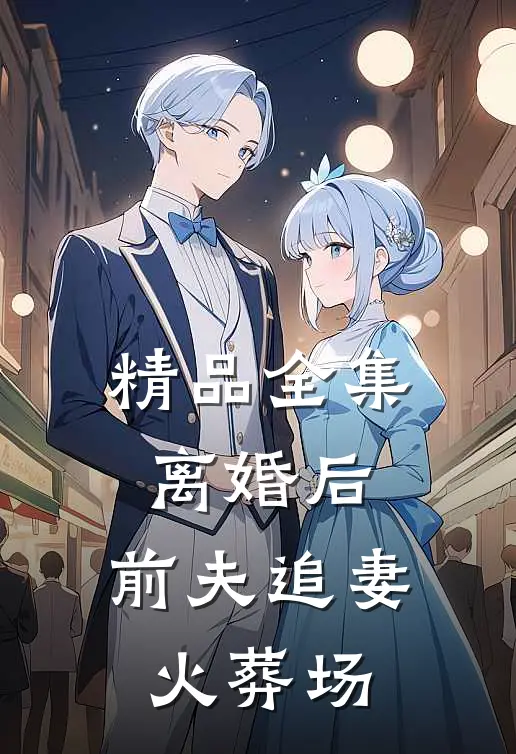 精品全集离婚后，前夫追妻火葬场