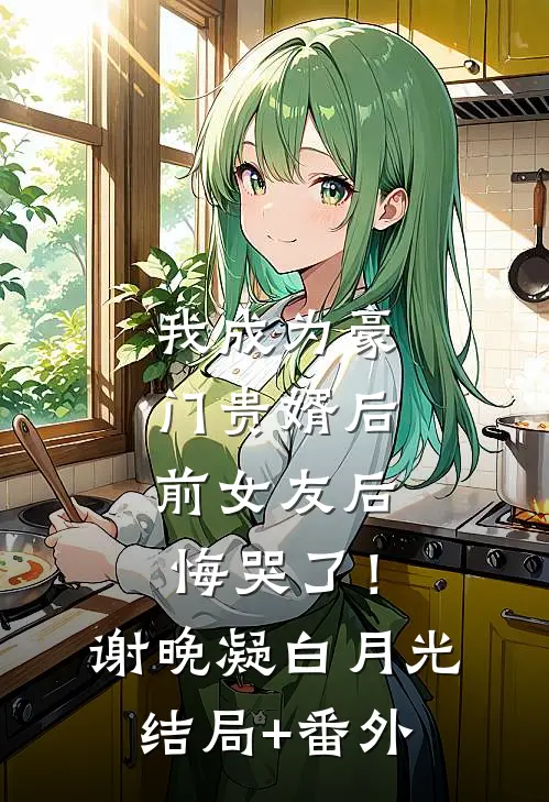 我成为豪门贵婿后，前女友后悔哭了！谢晚凝白月光结局+番外