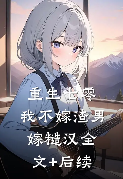 重生七零，我不嫁渣男嫁糙汉全文+后续