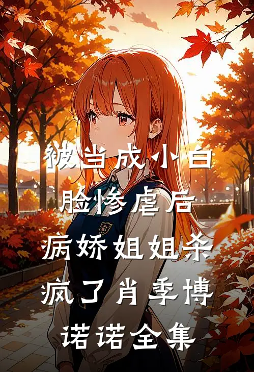 被当成小白脸惨虐后，病娇姐姐杀疯了肖季博诺诺全集