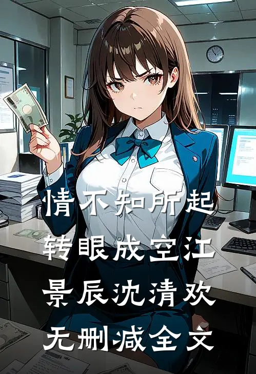 情不知所起，转眼成空江景辰沈清欢无删减全文