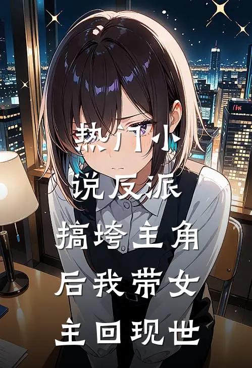 热门小说反派：搞垮主角后我带女主回现世