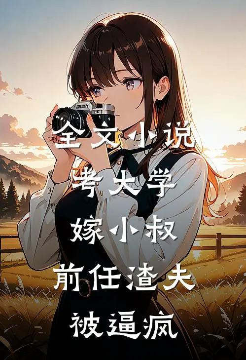 全文小说考大学，嫁小叔，前任渣夫被逼疯