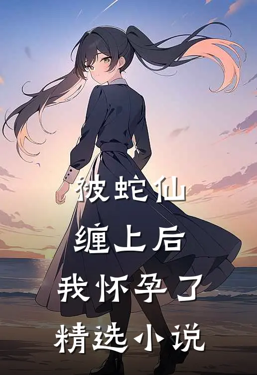 被蛇仙缠上后，我怀孕了精选小说