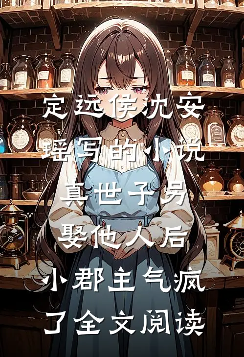 定远侯沈安瑶写的小说真世子另娶他人后，小郡主气疯了全文阅读