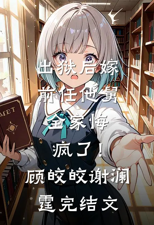 出狱后嫁前任他舅，全家悔疯了！顾皎皎谢澜霆完结文