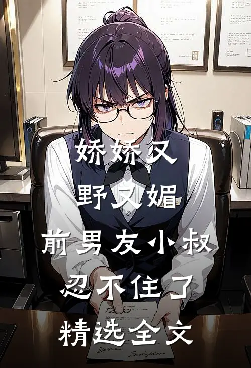 娇娇又野又媚，前男友小叔忍不住了精选全文
