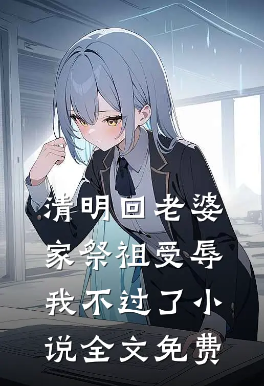 清明回老婆家祭祖受辱，我不过了小说全文免费