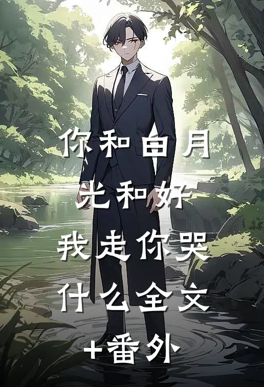 你和白月光和好，我走你哭什么全文+番外