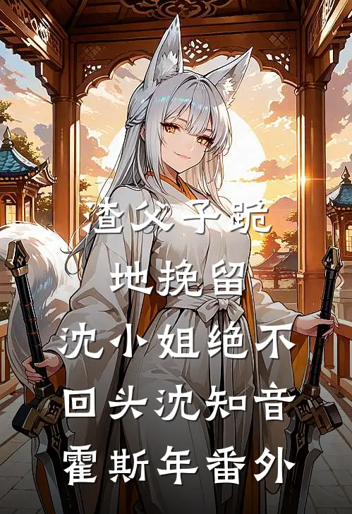 渣父子跪地挽留，沈小姐绝不回头沈知音霍斯年 番外