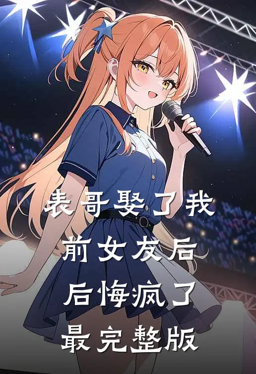 表哥娶了我前女友后，后悔疯了最完整版