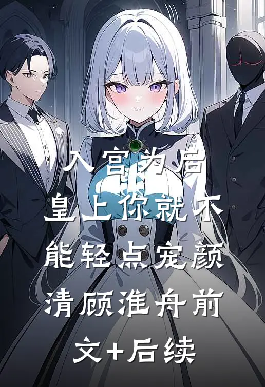 入宫为后，皇上你就不能轻点宠颜清顾淮舟前文+后续
