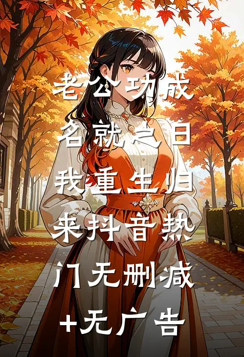 老公功成名就之日，我重生归来抖音热门无删减+无广告