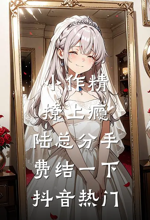 小作精撩上瘾，陆总分手费结一下抖音热门