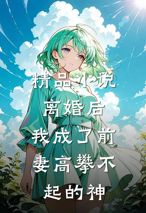 精品小说离婚后，我成了前妻高攀不起的神
