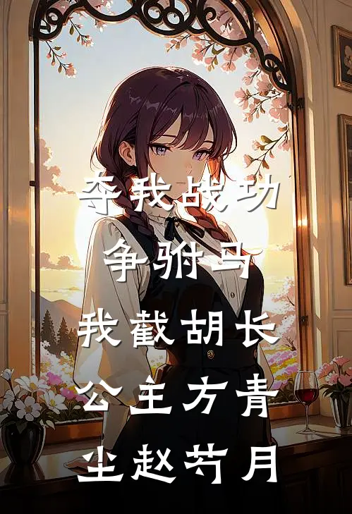 夺我战功争驸马，我截胡长公主方青尘赵芍月