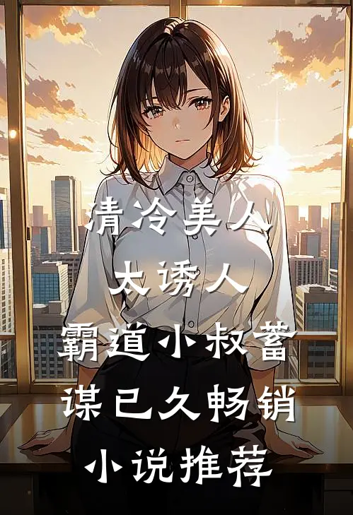清冷美人太诱人，霸道小叔蓄谋已久畅销小说推荐