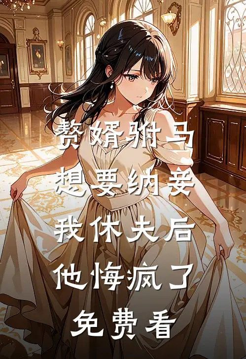 赘婿驸马想要纳妾，我休夫后他悔疯了免费看