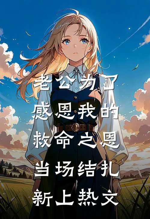 老公为了感恩我的救命之恩，当场结扎新上热文
