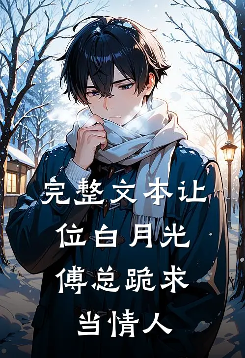 完整文本让位白月光，傅总跪求当情人
