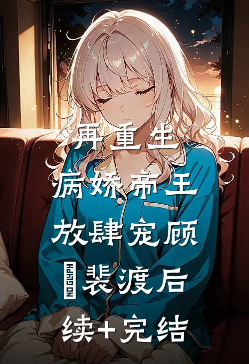 再重生，病娇帝王放肆宠顾姈裴渡后续+完结