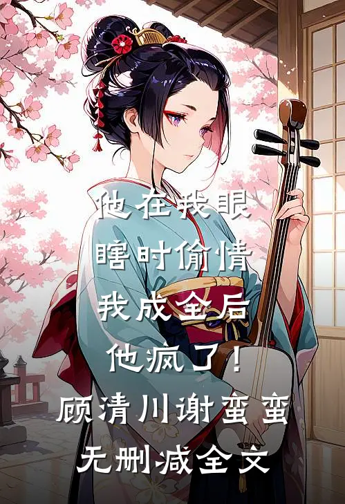 他在我眼瞎时偷情，我成全后他疯了！顾清川谢蛮蛮无删减全文