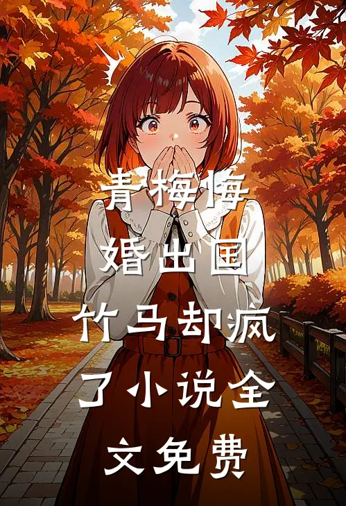 青梅悔婚出国,竹马却疯了全文免费阅读