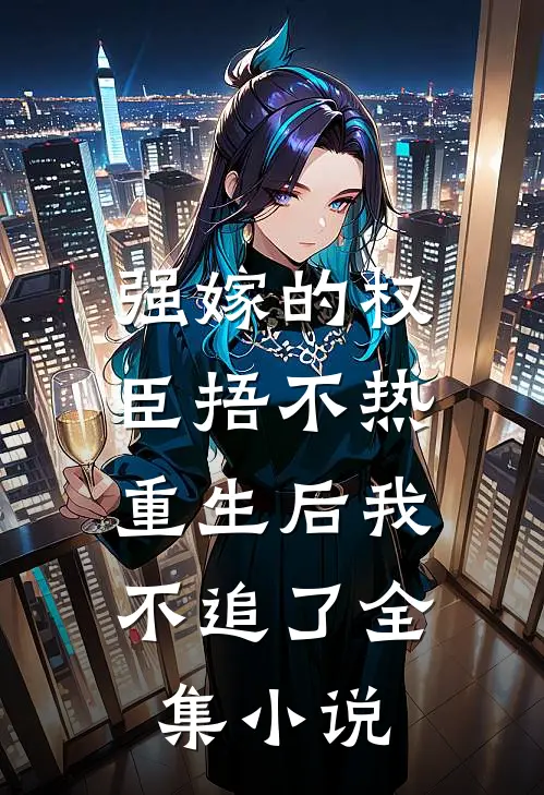 强嫁的权臣捂不热，重生后我不追了全集小说