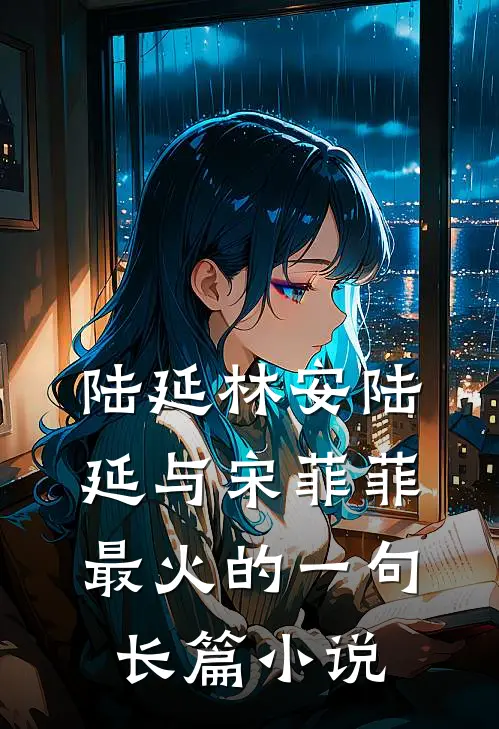 陆延林安陆延与宋菲菲最火的一句长篇小说