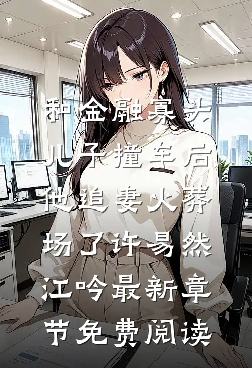 和金融寡头儿子撞车后，他追妻火葬场了许易然江吟最新章节免费阅读
