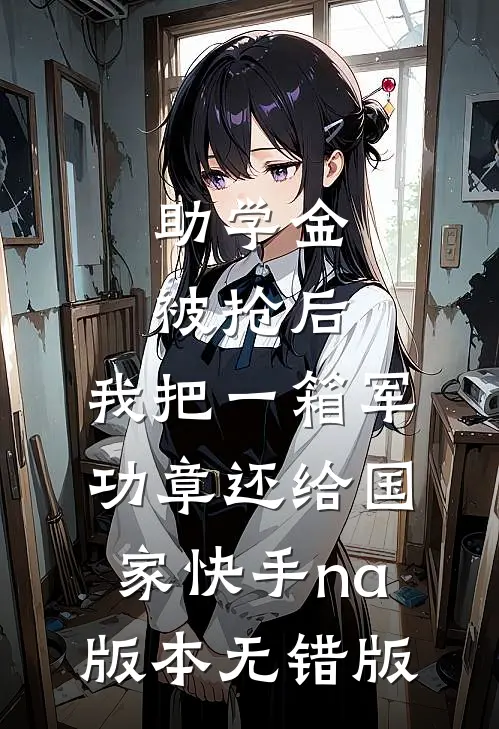 助学金被抢后，我把一箱军功章还给国家快手na版本无错版
