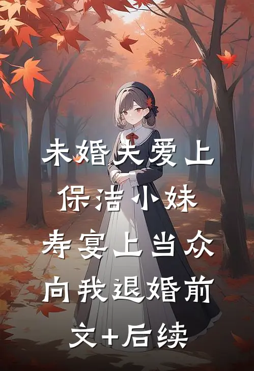 未婚夫爱上保洁小妹，寿宴上当众向我退婚前文+后续