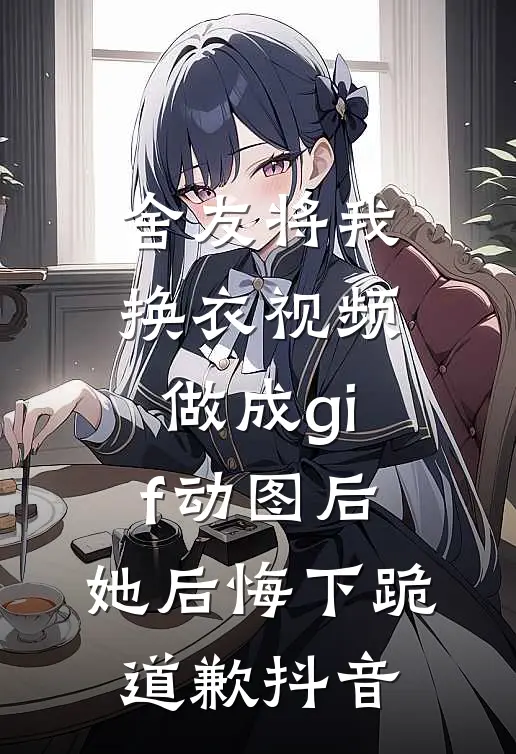 舍友将我换衣视频做成gif动图后，她后悔下跪道歉抖音