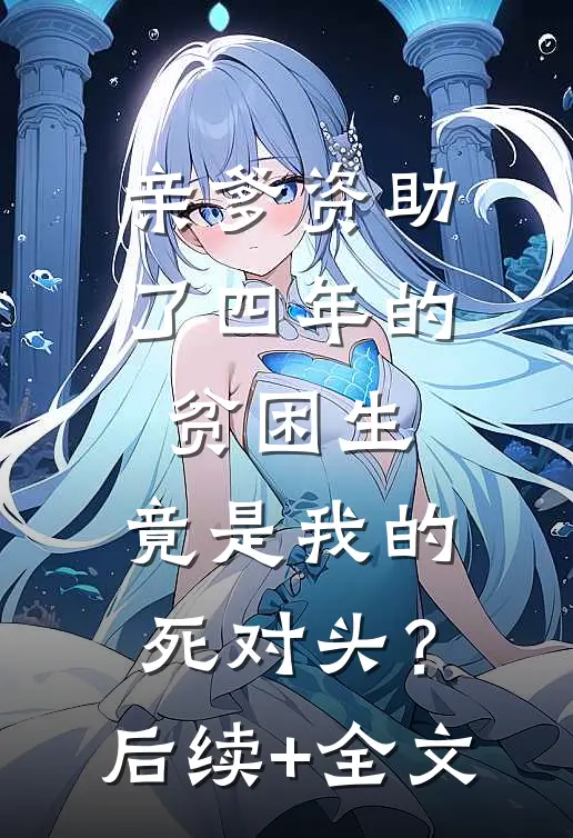 亲爹资助了四年的贫困生，竟是我的死对头？后续+全文
