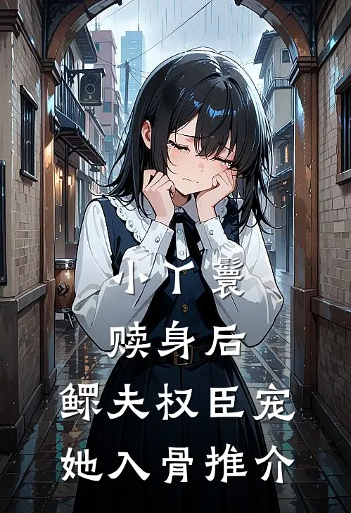 小丫鬟赎身后，鳏夫权臣宠她入骨推介