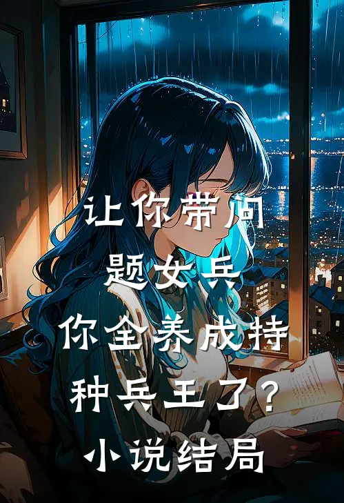 让你带问题女兵，你全养成特种兵王了？小说结局