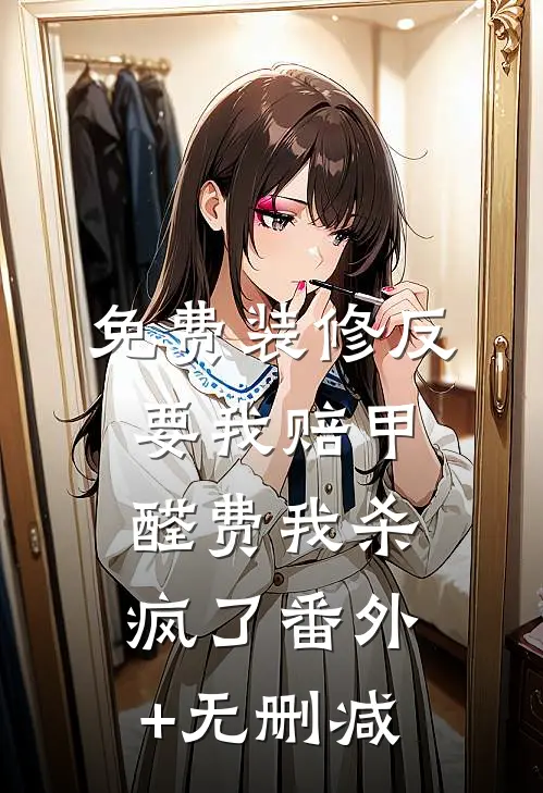 免费装修反要我赔甲醛费我杀疯了番外+无删减
