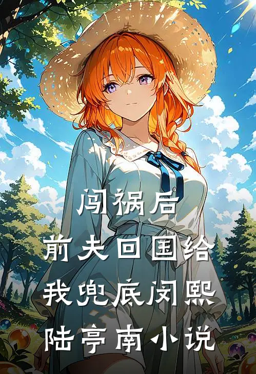 闯祸后，前夫回国给我兜底闵熙陆亭南小说