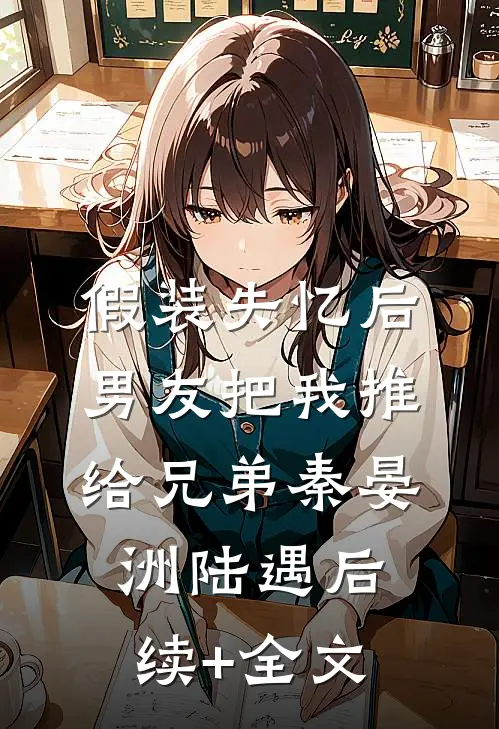 假装失忆后，男友把我推给兄弟秦晏洲陆遇后续+全文